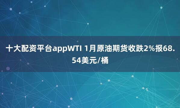 十大配资平台appWTI 1月原油期货收跌2%报68.54美元/桶
