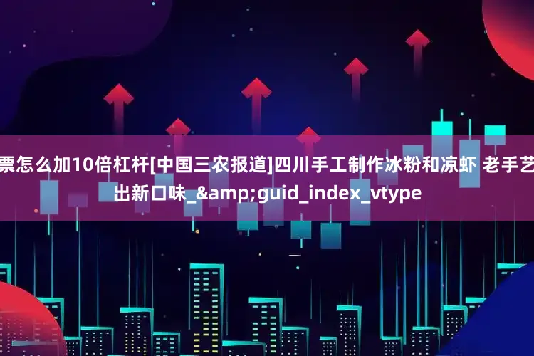 股票怎么加10倍杠杆[中国三农报道]四川手工制作冰粉和凉虾 老手艺做出新口味_&guid_index_vtype