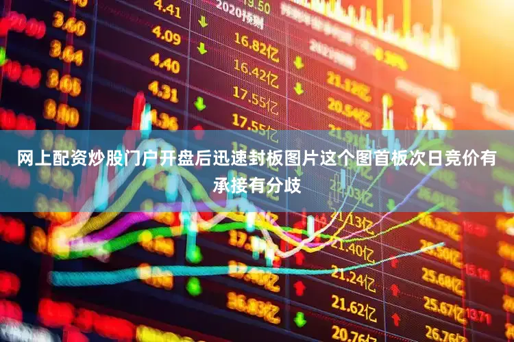 网上配资炒股门户开盘后迅速封板图片这个图首板次日竞价有承接有分歧