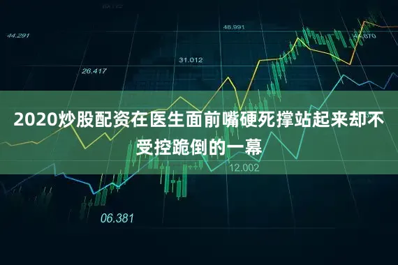 2020炒股配资在医生面前嘴硬死撑站起来却不受控跪倒的一幕