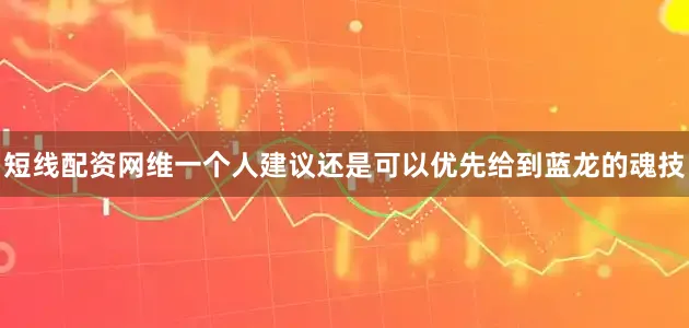 短线配资网维一个人建议还是可以优先给到蓝龙的魂技