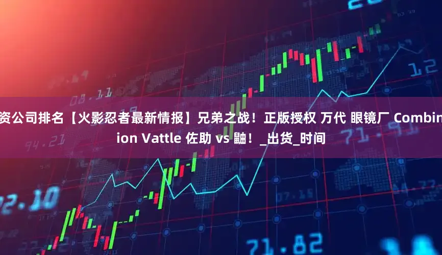 配资公司排名【火影忍者最新情报】兄弟之战！正版授权 万代 眼镜厂 Combination Vattle 佐助 vs 鼬！_出货_时间