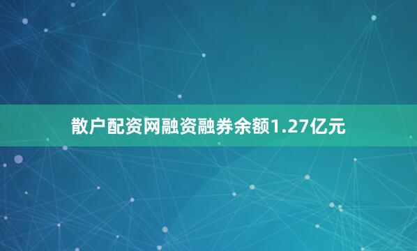 散户配资网融资融券余额1.27亿元