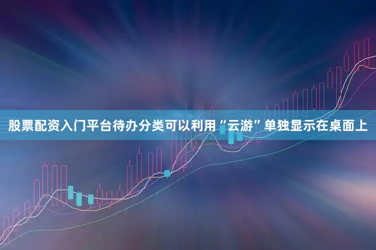 股票配资入门平台待办分类可以利用“云游”单独显示在桌面上
