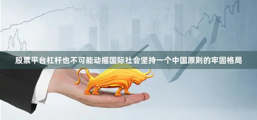 股票平台杠杆也不可能动摇国际社会坚持一个中国原则的牢固格局