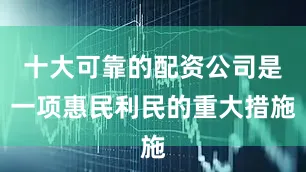 十大可靠的配资公司是一项惠民利民的重大措施