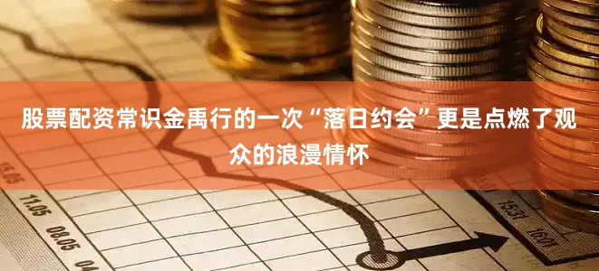 股票配资常识金禹行的一次“落日约会”更是点燃了观众的浪漫情怀