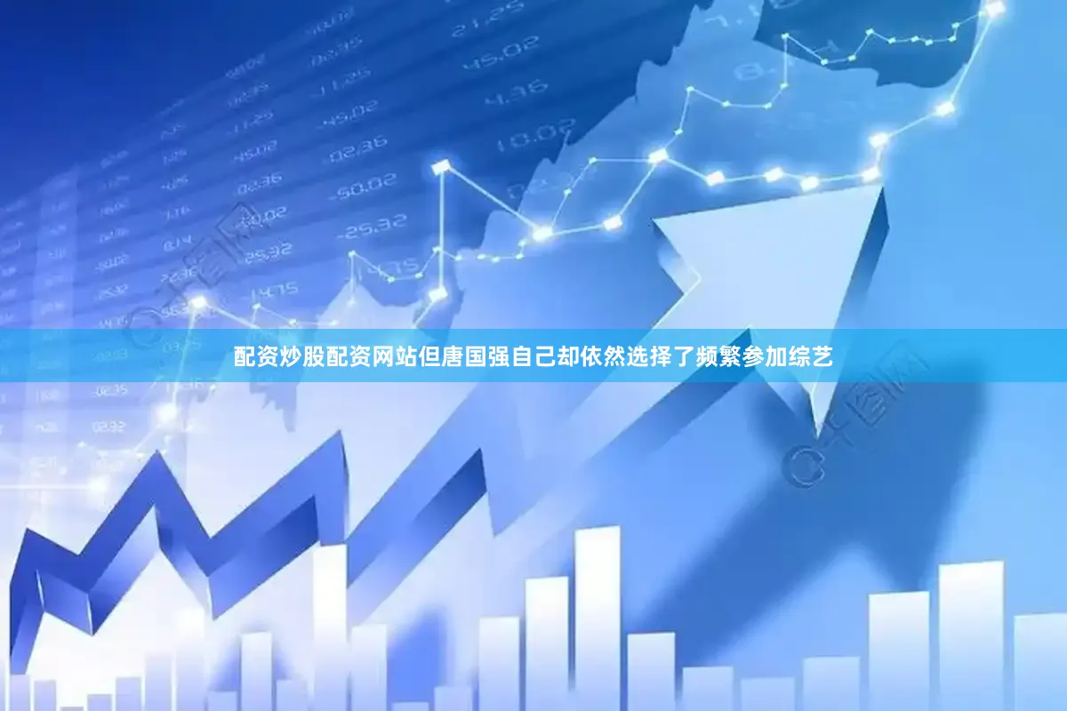 配资炒股配资网站但唐国强自己却依然选择了频繁参加综艺