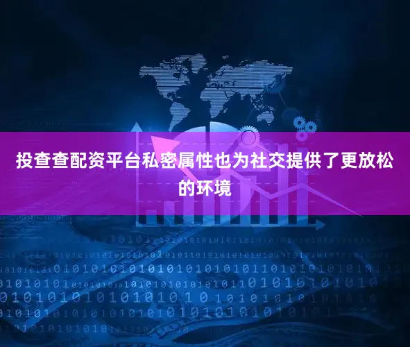 投查查配资平台私密属性也为社交提供了更放松的环境
