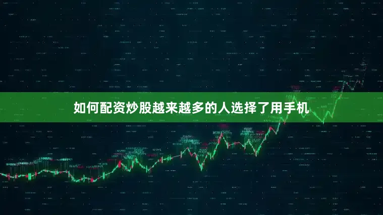 如何配资炒股越来越多的人选择了用手机