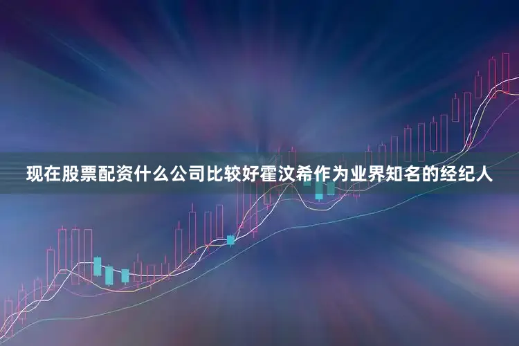 现在股票配资什么公司比较好霍汶希作为业界知名的经纪人