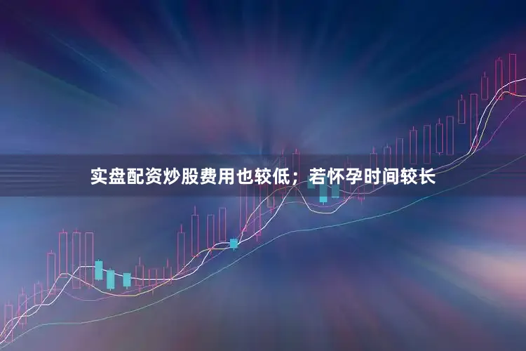 实盘配资炒股费用也较低；若怀孕时间较长