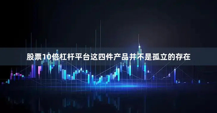 股票10倍杠杆平台这四件产品并不是孤立的存在