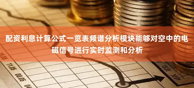 配资利息计算公式一览表频谱分析模块能够对空中的电磁信号进行实时监测和分析