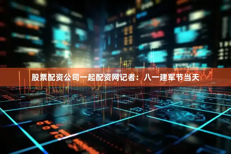 股票配资公司一起配资网记者：八一建军节当天