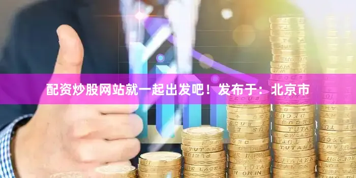 配资炒股网站就一起出发吧！发布于：北京市