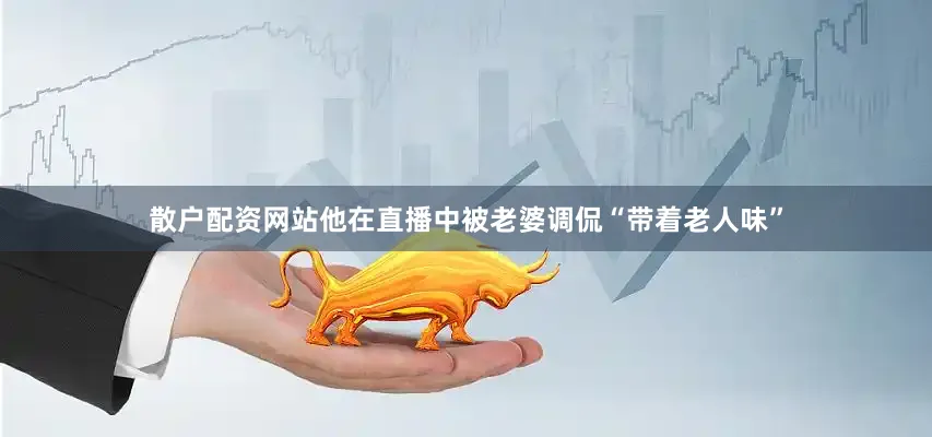 散户配资网站他在直播中被老婆调侃“带着老人味”