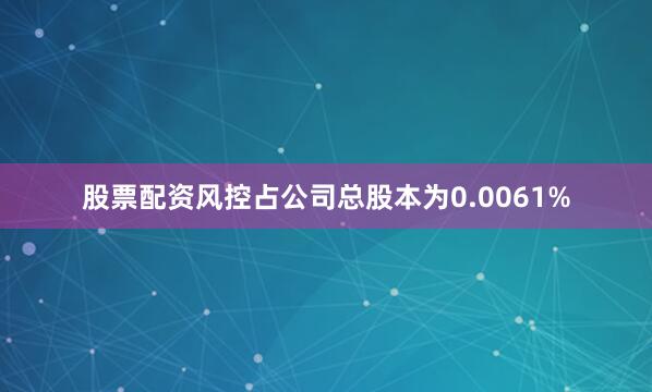 股票配资风控占公司总股本为0.0061%