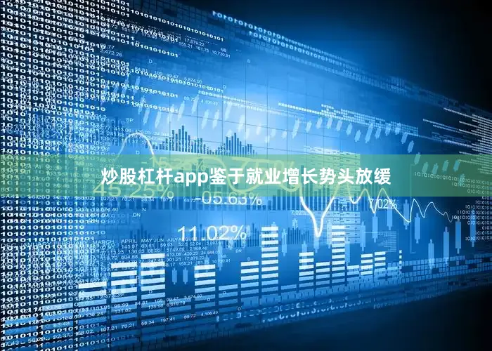 炒股杠杆app鉴于就业增长势头放缓