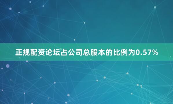 正规配资论坛占公司总股本的比例为0.57%