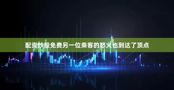 配资炒股免费另一位乘客的怒火也到达了顶点