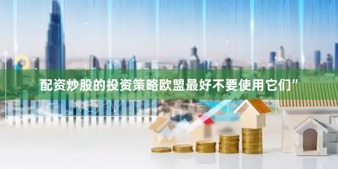 配资炒股的投资策略欧盟最好不要使用它们”